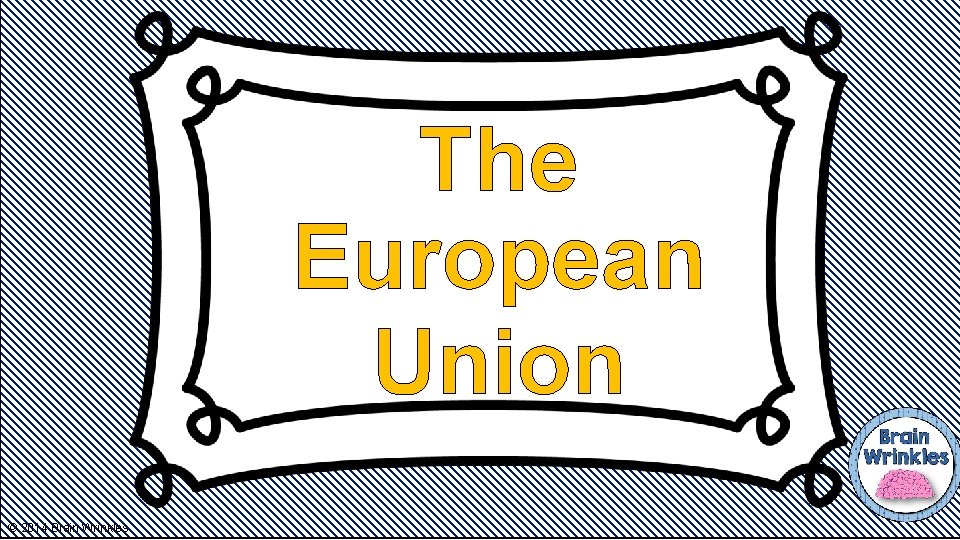 The European Union © 2014 Brain Wrinkles 