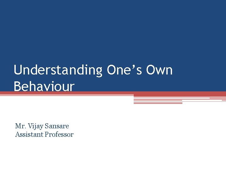 Understanding One’s Own Behaviour Mr. Vijay Sansare Assistant Professor 