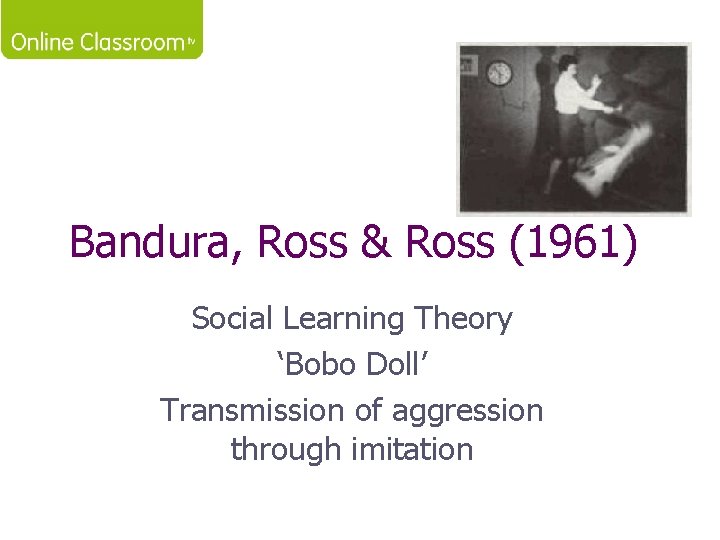 Bandura, Ross & Ross (1961) Social Learning Theory ‘Bobo Doll’ Transmission of aggression through