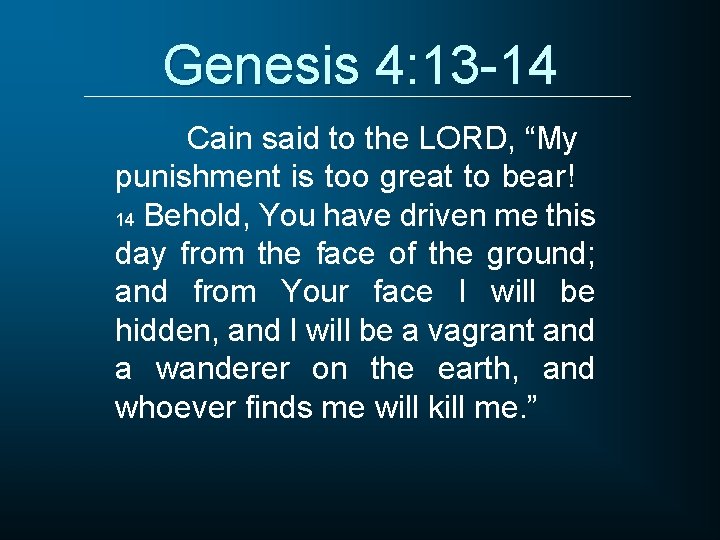 Genesis 4: 13 -14 Cain said to the LORD, “My punishment is too great