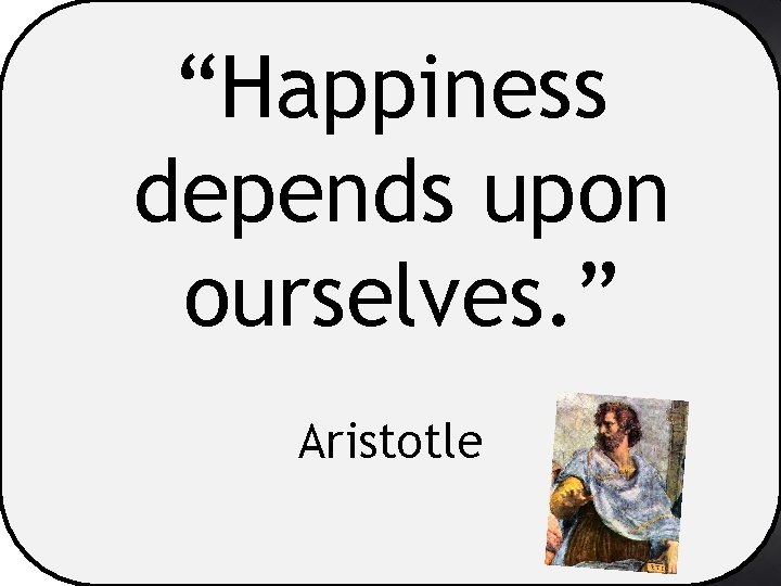 “Happiness depends upon ourselves. ” Aristotle 