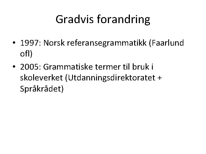 Gradvis forandring • 1997: Norsk referansegrammatikk (Faarlund ofl) • 2005: Grammatiske termer til bruk