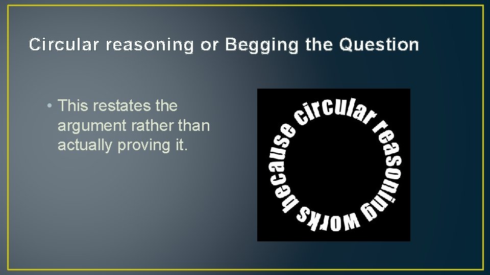 Circular reasoning or Begging the Question • This restates the argument rather than actually