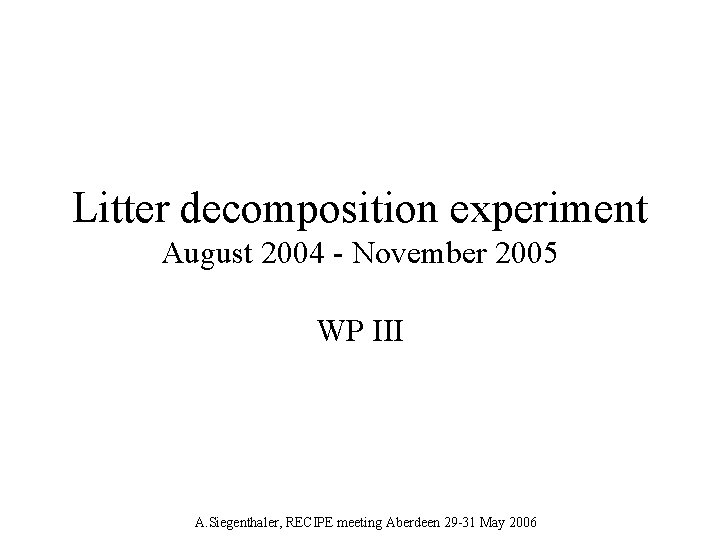 Litter decomposition experiment August 2004 - November 2005 WP III A. Siegenthaler, RECIPE meeting