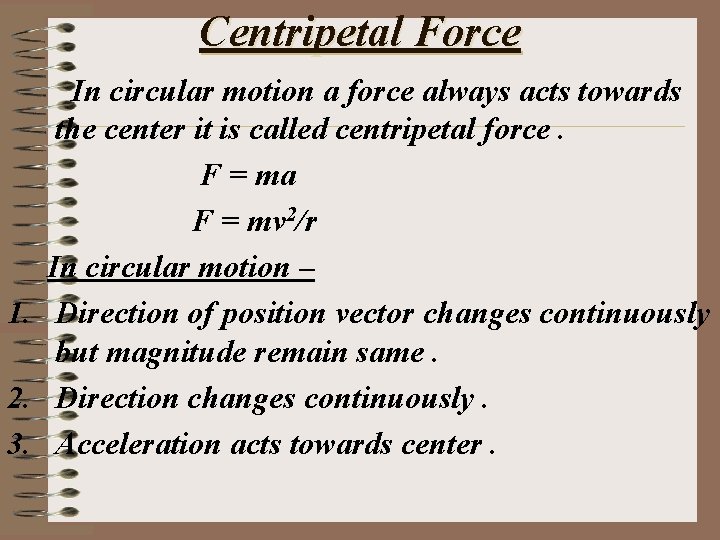 Centripetal Force In circular motion a force always acts towards the center it is
