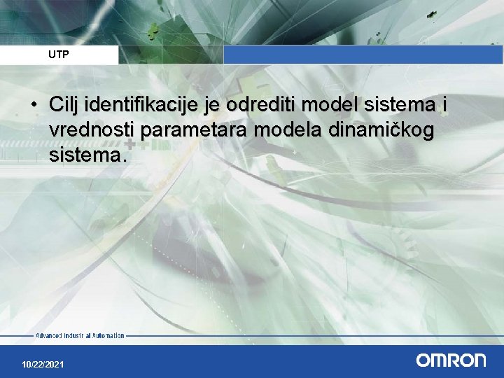 UTP • Cilj identifikacije je odrediti model sistema i vrednosti parametara modela dinamičkog sistema. UTP • Cilj identifikacije je odrediti model sistema i vrednosti parametara modela dinamičkog sistema.