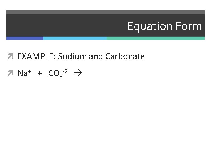 Equation Form EXAMPLE: Sodium and Carbonate Na+ + CO 3 -2 