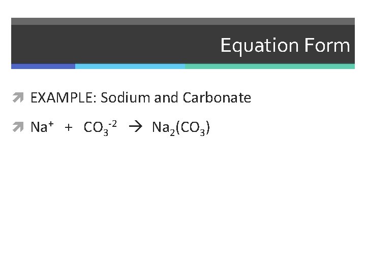 Equation Form EXAMPLE: Sodium and Carbonate Na+ + CO 3 -2 Na 2(CO 3)