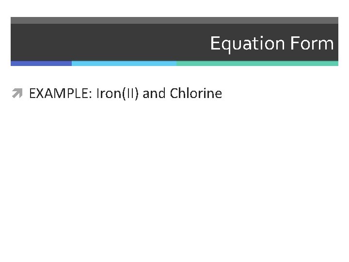 Equation Form EXAMPLE: Iron(II) and Chlorine 