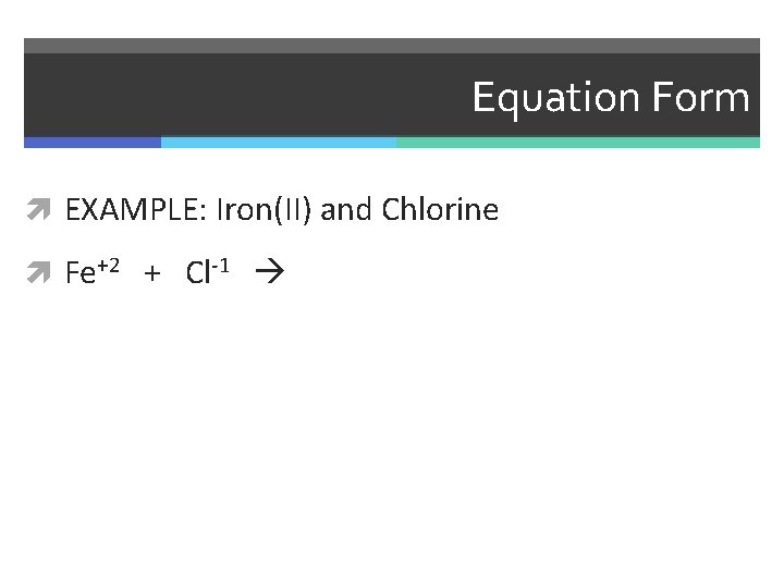 Equation Form EXAMPLE: Iron(II) and Chlorine Fe+2 + Cl-1 