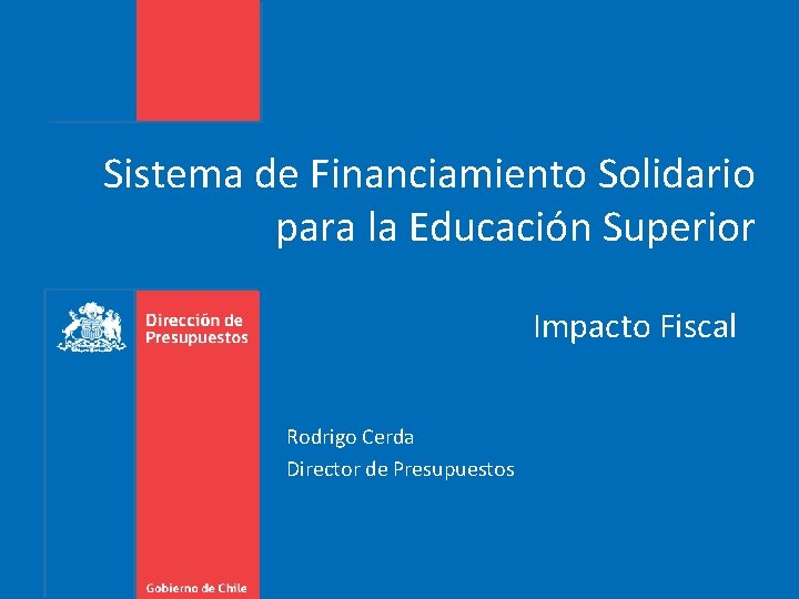 Sistema de Financiamiento Solidario para la Educación Superior Impacto Fiscal Rodrigo Cerda Director de