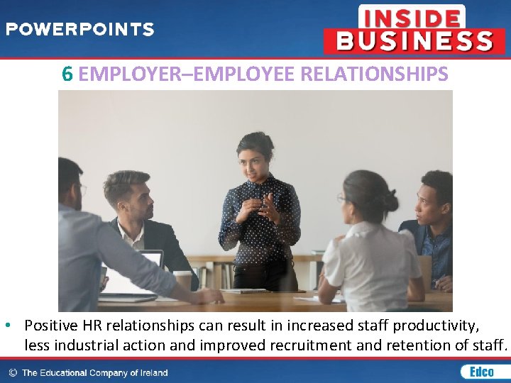 6 EMPLOYER–EMPLOYEE RELATIONSHIPS • Positive HR relationships can result in increased staff productivity, less