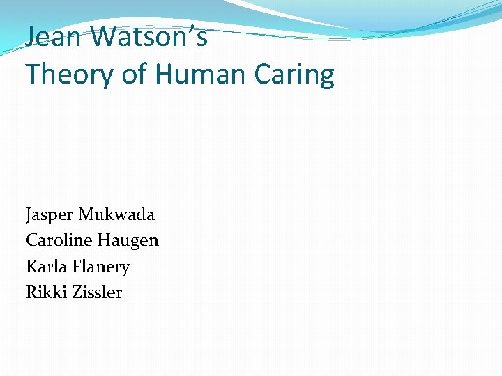 Jean Watson’s Theory of Human Caring Jasper Mukwada Caroline Haugen Karla Flanery Rikki Zissler