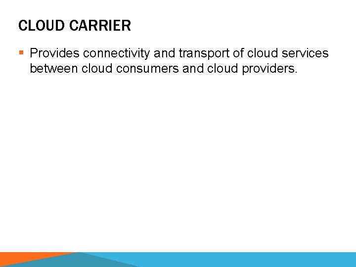 CLOUD CARRIER § Provides connectivity and transport of cloud services between cloud consumers and