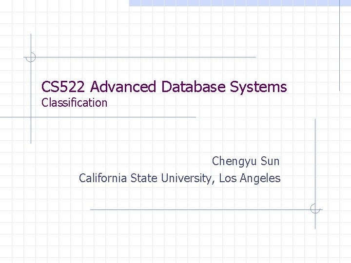 CS 522 Advanced Database Systems Classification Chengyu Sun California State University, Los Angeles 