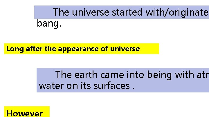 The universe started with/originated bang. Long after the appearance of universe The earth came