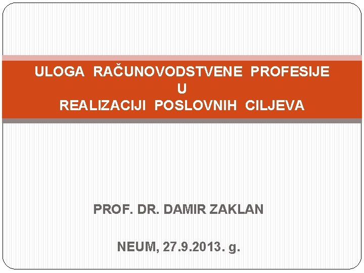 ULOGA RAČUNOVODSTVENE PROFESIJE U REALIZACIJI POSLOVNIH CILJEVA PROF. DR. DAMIR ZAKLAN NEUM, 27. 9.