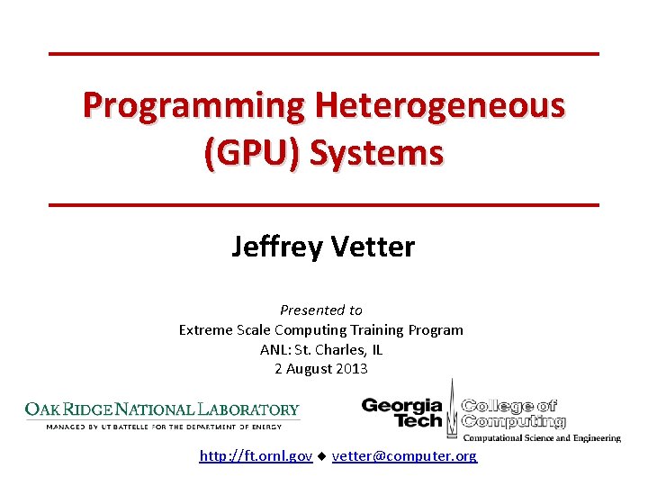 Programming Heterogeneous (GPU) Systems Jeffrey Vetter Presented to Extreme Scale Computing Training Program ANL: Programming Heterogeneous (GPU) Systems Jeffrey Vetter Presented to Extreme Scale Computing Training Program ANL: