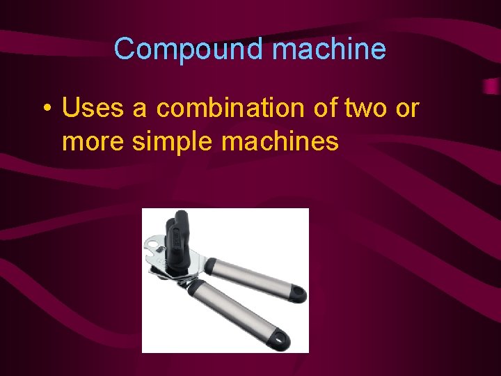 Compound machine • Uses a combination of two or more simple machines 