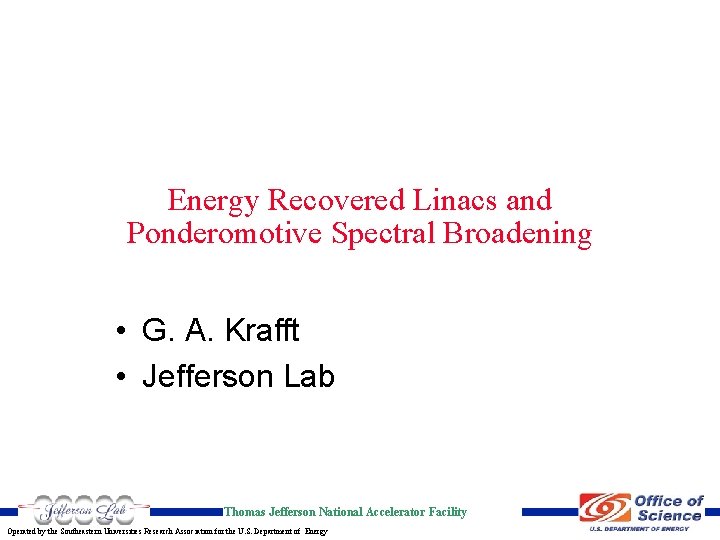 Energy Recovered Linacs and Ponderomotive Spectral Broadening • G. A. Krafft • Jefferson Lab