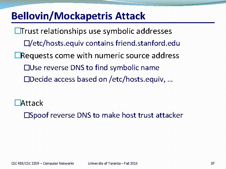 Bellovin/Mockapetris Attack �Trust relationships use symbolic addresses �/etc/hosts. equiv contains friend. stanford. edu �Requests