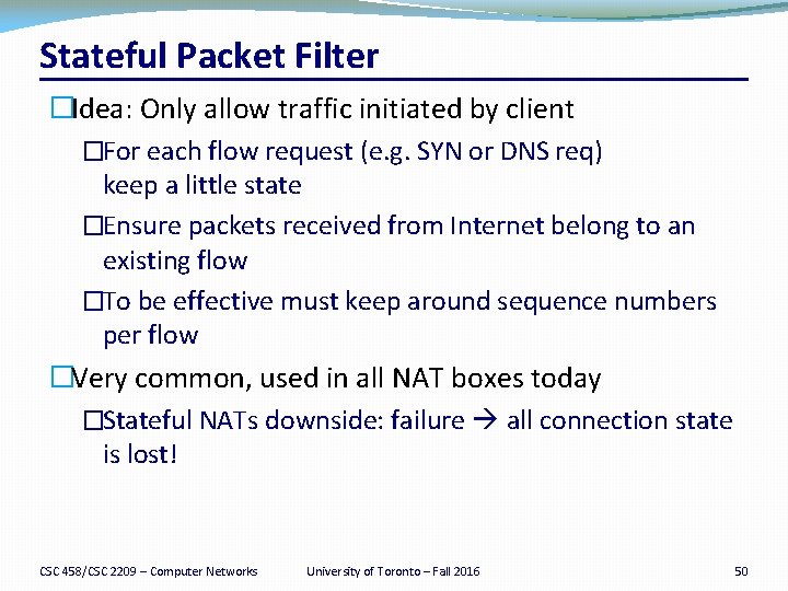 Stateful Packet Filter �Idea: Only allow traffic initiated by client �For each flow request