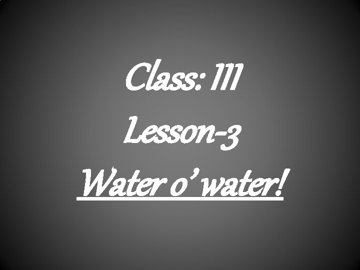 Class: III Lesson-3 Water o’ water! 