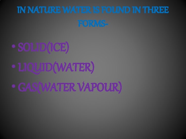 IN NATURE WATER IS FOUND IN THREE FORMS- • SOLID(ICE) • LIQUID(WATER) • GAS(WATER