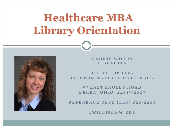 Healthcare MBA Library Orientation LAURIE WILLIS LIBRARIAN RITTER LIBRARY BALDWIN WALLACE UNIVERSITY 57 EAST