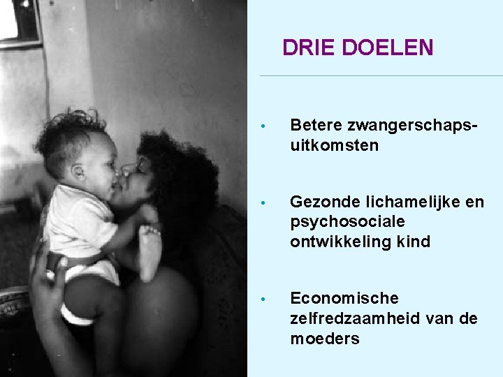 DRIE DOELEN • Betere zwangerschapsuitkomsten • Gezonde lichamelijke en psychosociale ontwikkeling kind • Economische