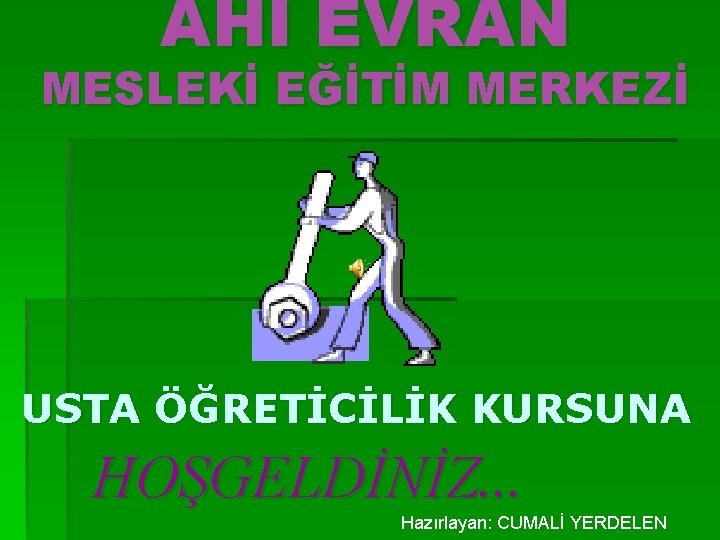 AHİ EVRAN MESLEKİ EĞİTİM MERKEZİ USTA ÖĞRETİCİLİK KURSUNA HOŞGELDİNİZ. . . Hazırlayan: CUMALİ YERDELEN