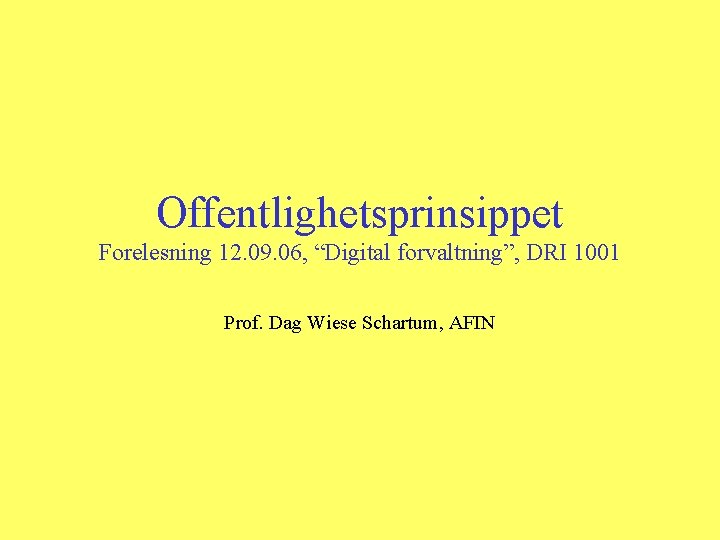 Offentlighetsprinsippet Forelesning 12. 09. 06, “Digital forvaltning”, DRI 1001 Prof. Dag Wiese Schartum, AFIN