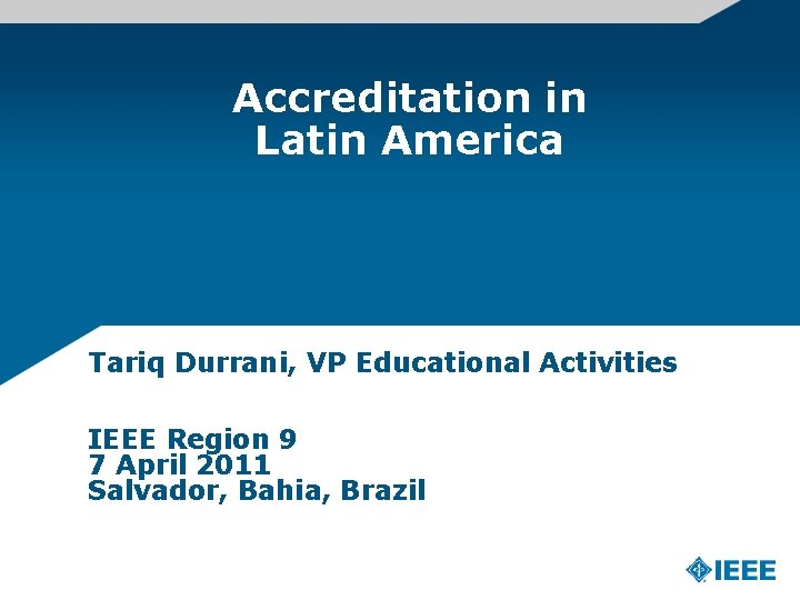 Accreditation in Latin America Tariq Durrani, VP Educational Activities IEEE Region 9 7 April