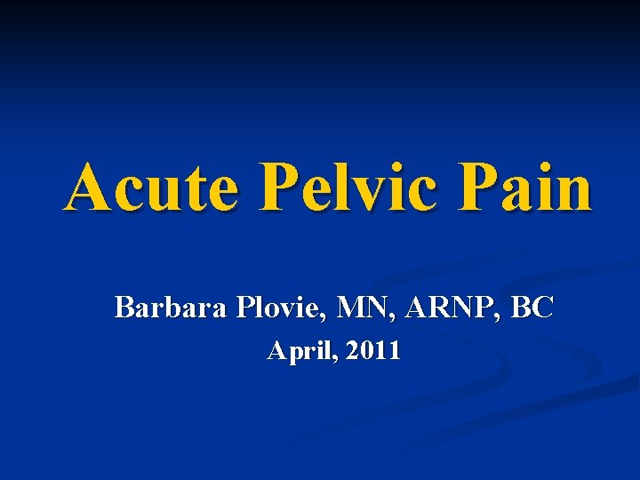 Acute Pelvic Pain Barbara Plovie, MN, ARNP, BC April, 2011 
