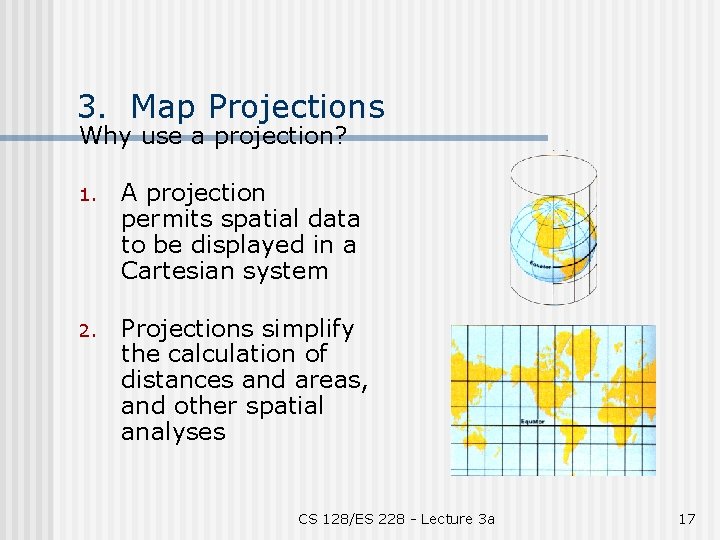 3. Map Projections Why use a projection? 1. A projection permits spatial data to