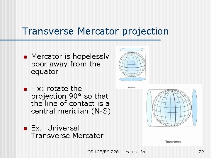 Transverse Mercator projection n Mercator is hopelessly poor away from the equator n Fix: