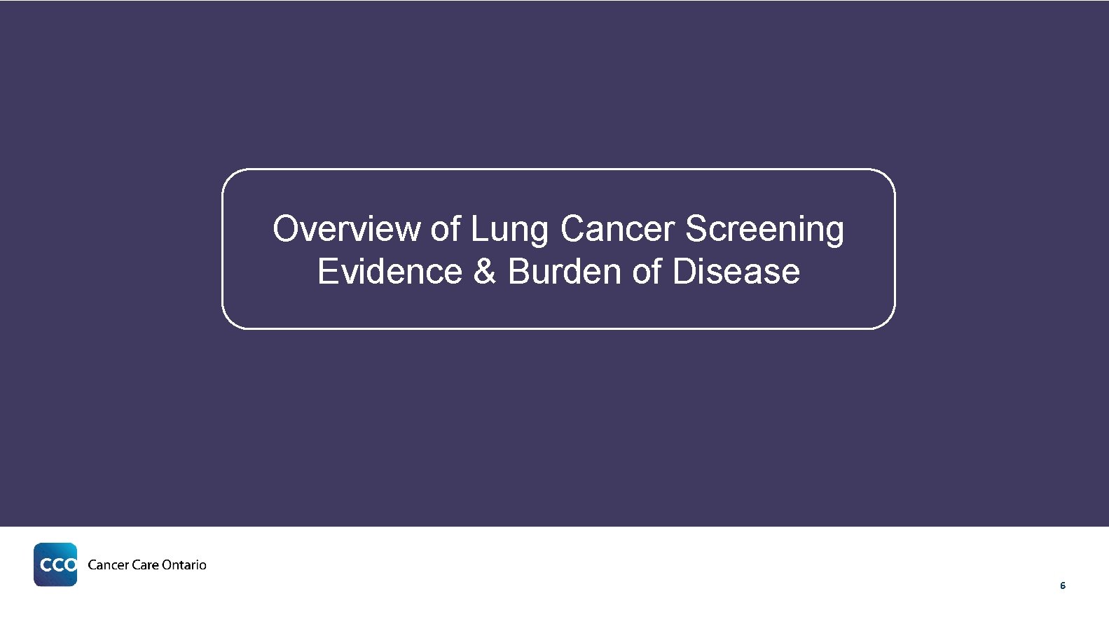 Overview of Lung Cancer Screening Evidence & Burden of Disease 6 