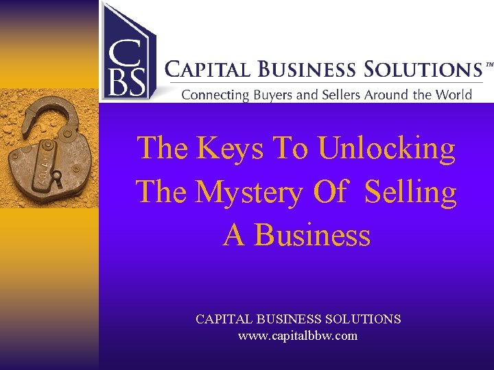 The Keys To Unlocking The Mystery Of Selling A Business CAPITAL BUSINESS SOLUTIONS www.