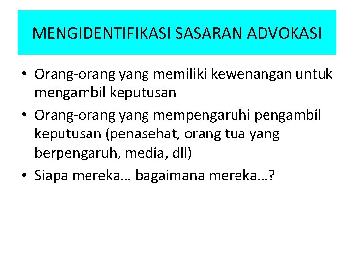 MENGIDENTIFIKASI SASARAN ADVOKASI • Orang-orang yang memiliki kewenangan untuk mengambil keputusan • Orang-orang yang MENGIDENTIFIKASI SASARAN ADVOKASI • Orang-orang yang memiliki kewenangan untuk mengambil keputusan • Orang-orang yang