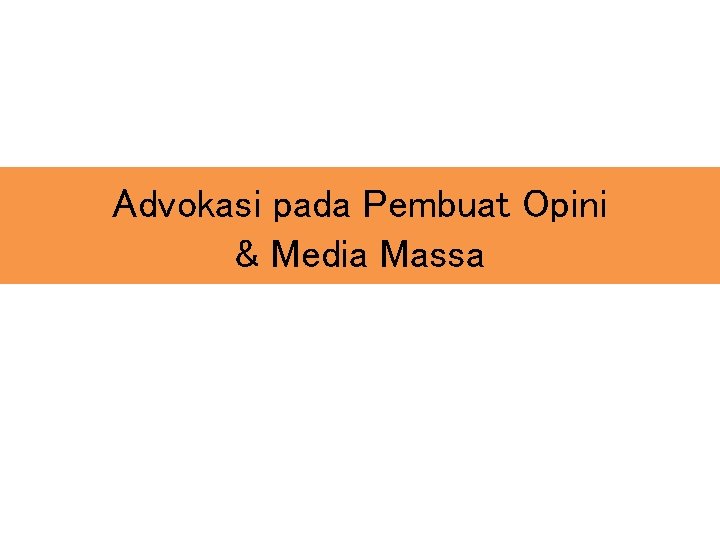 Advokasi pada Pembuat Opini & Media Massa Advokasi pada Pembuat Opini & Media Massa