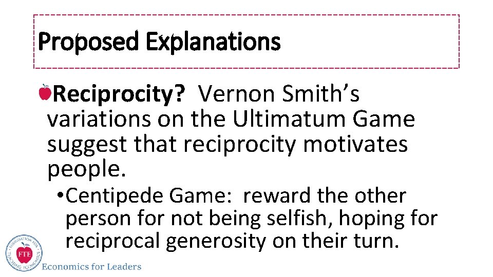 Proposed Explanations Reciprocity? Vernon Smith’s variations on the Ultimatum Game suggest that reciprocity motivates
