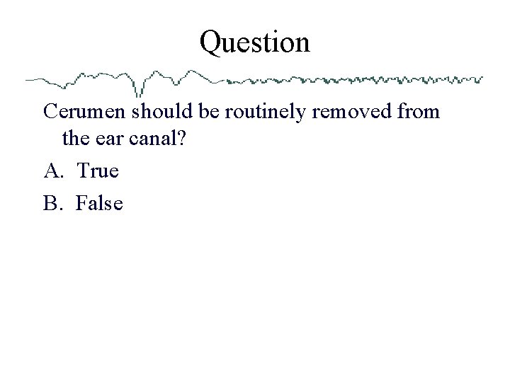 Question Cerumen should be routinely removed from the ear canal? A. True B. False