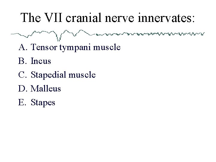 The VII cranial nerve innervates: A. Tensor tympani muscle B. Incus C. Stapedial muscle