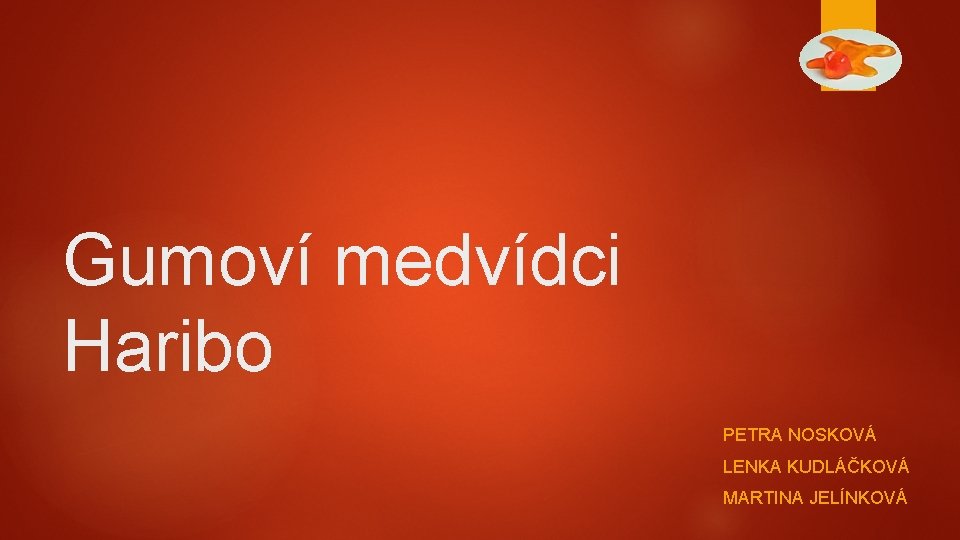 Gumoví medvídci Haribo PETRA NOSKOVÁ LENKA KUDLÁČKOVÁ MARTINA JELÍNKOVÁ 