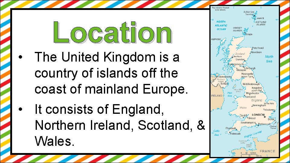 Location • The United Kingdom is a country of islands off the coast of