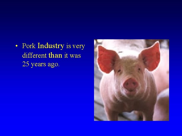  • Pork Industry is very different than it was 25 years ago. 