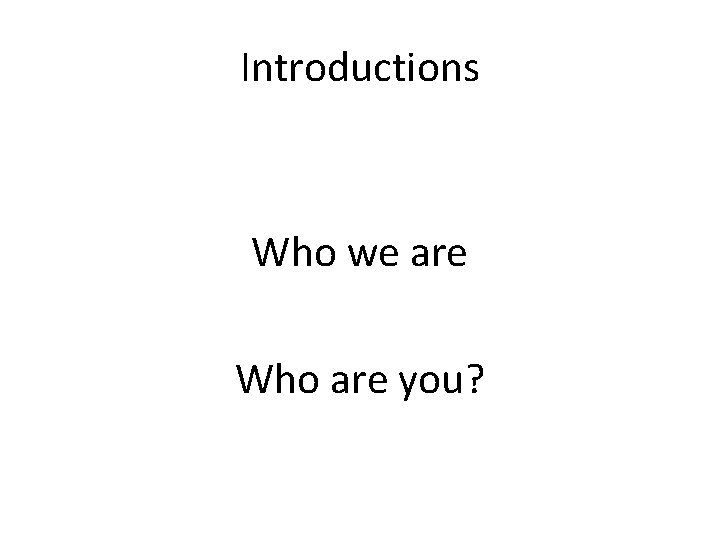 Introductions Who we are Who are you? 