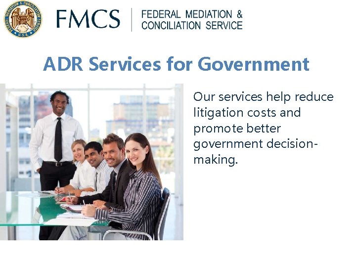 ADR Services for Government Our services help reduce litigation costs and promote better government ADR Services for Government Our services help reduce litigation costs and promote better government