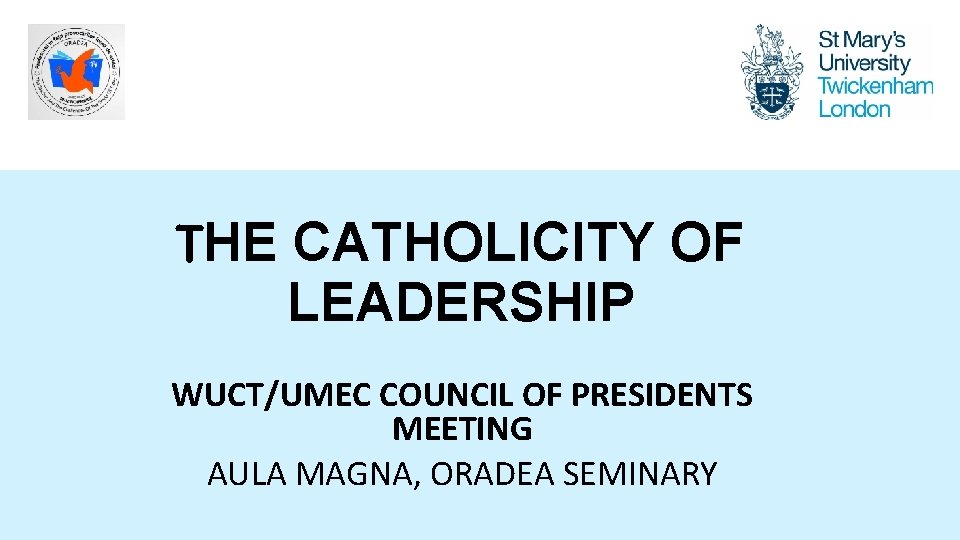 THE CATHOLICITY OF LEADERSHIP WUCT/UMEC COUNCIL OF PRESIDENTS MEETING AULA MAGNA, ORADEA SEMINARY 