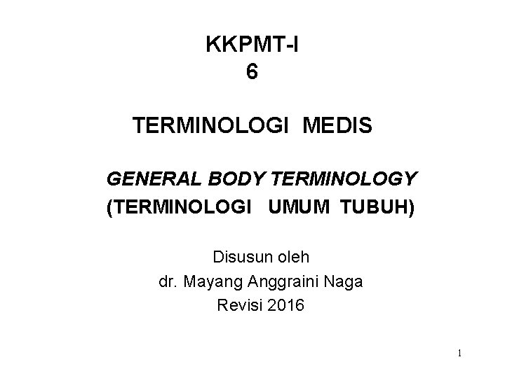 KKPMT-I 6 TERMINOLOGI MEDIS GENERAL BODY TERMINOLOGY (TERMINOLOGI UMUM TUBUH) Disusun oleh dr. Mayang